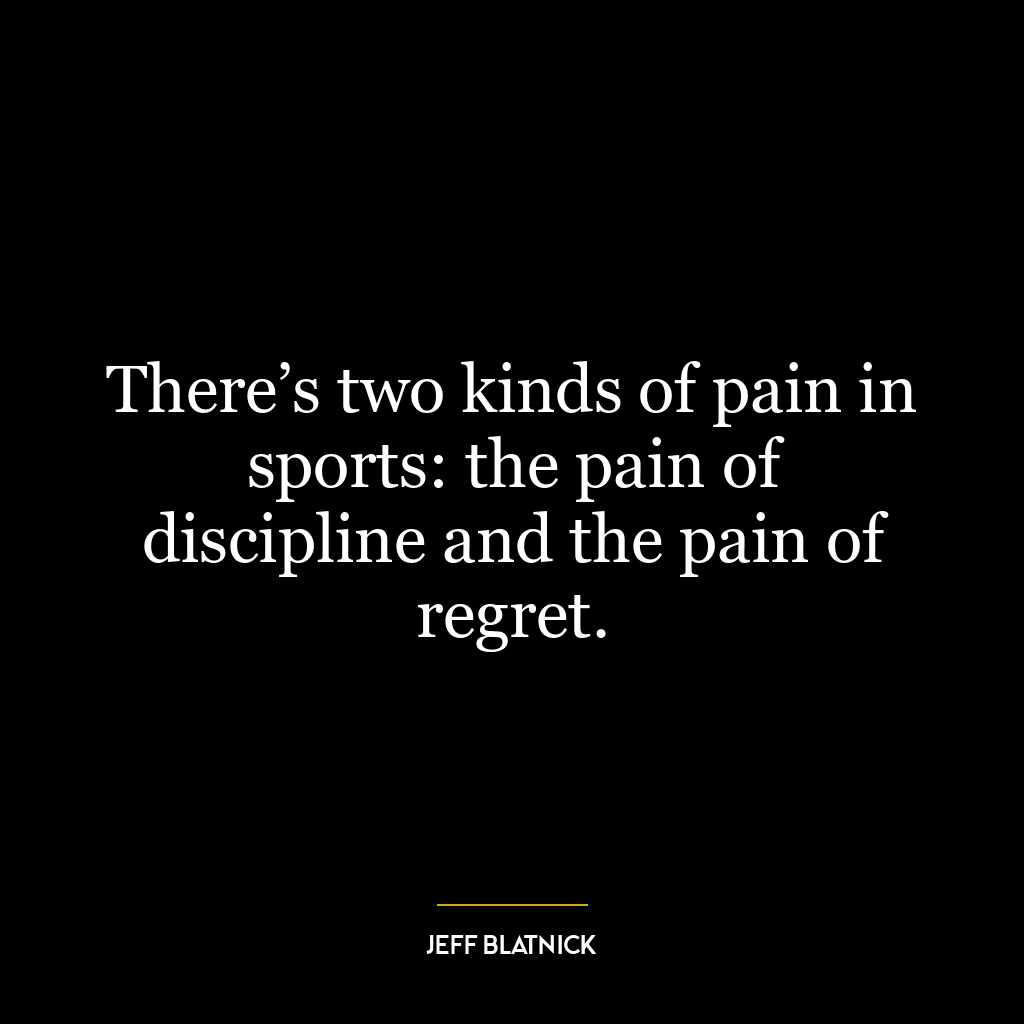 There’s two kinds of pain in sports: the pain of discipline and the pain of regret.