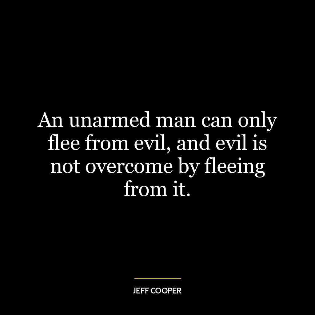 An unarmed man can only flee from evil, and evil is not overcome by fleeing from it.