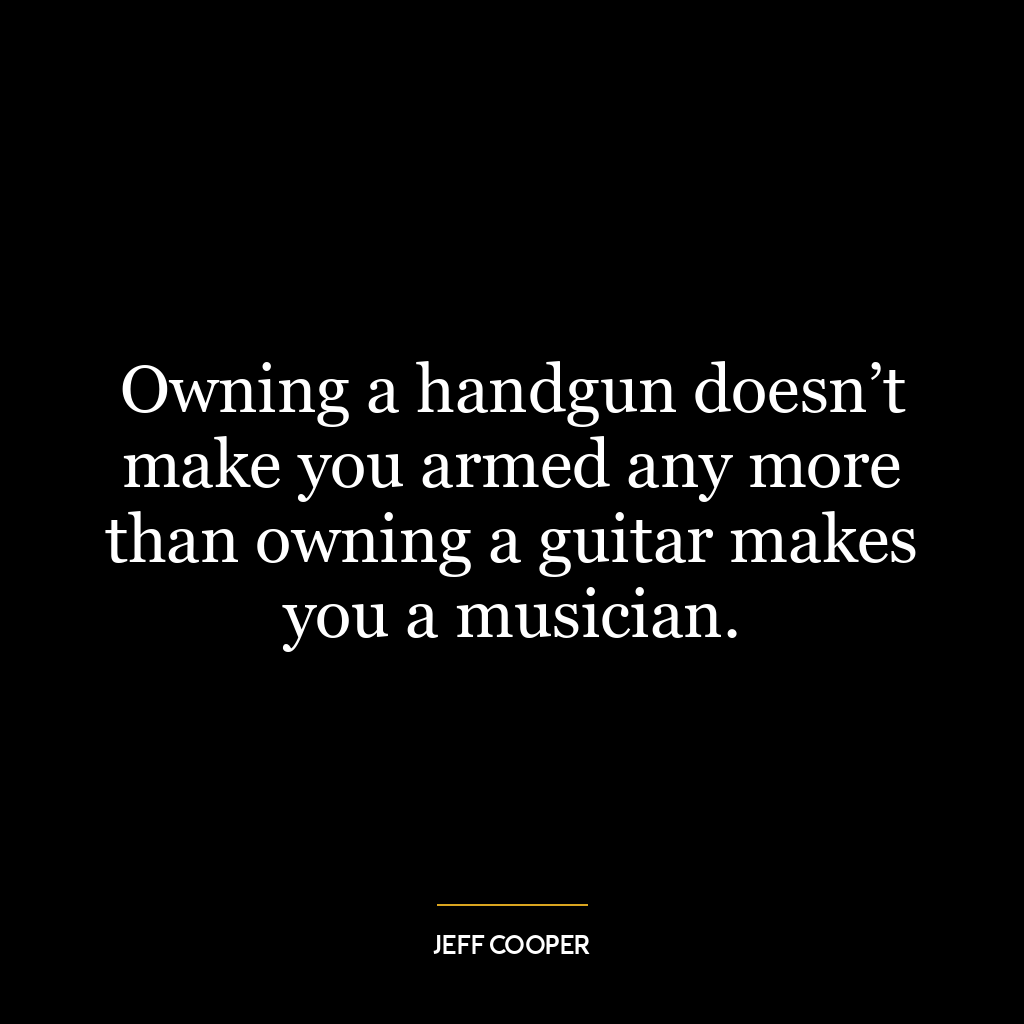 Owning a handgun doesn’t make you armed any more than owning a guitar makes you a musician.