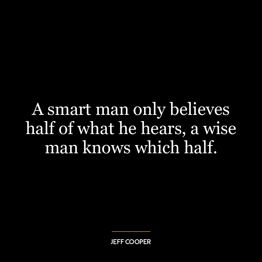 A smart man only believes half of what he hears, a wise man knows which half.