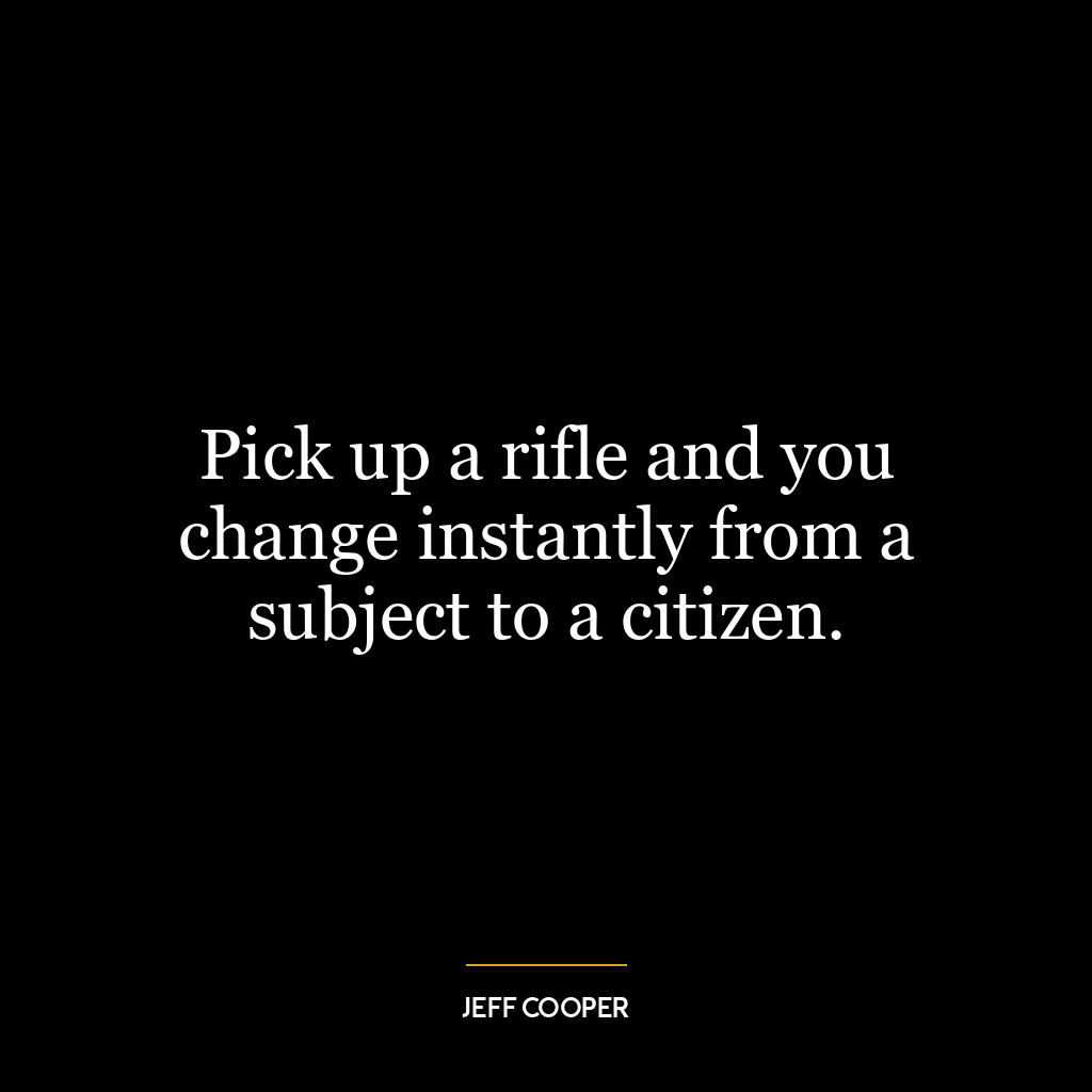 Pick up a rifle and you change instantly from a subject to a citizen.