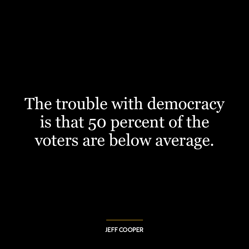 The trouble with democracy is that 50 percent of the voters are below average.