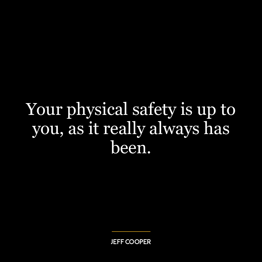 Your physical safety is up to you, as it really always has been.