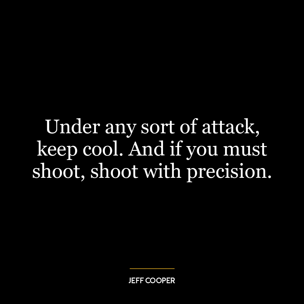 Under any sort of attack, keep cool. And if you must shoot, shoot with precision.