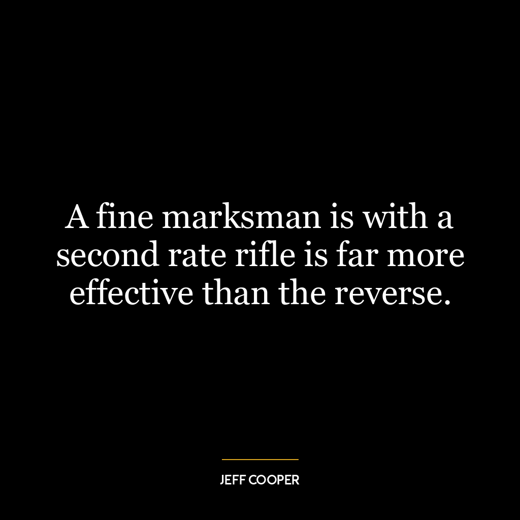 A fine marksman is with a second rate rifle is far more effective than the reverse.