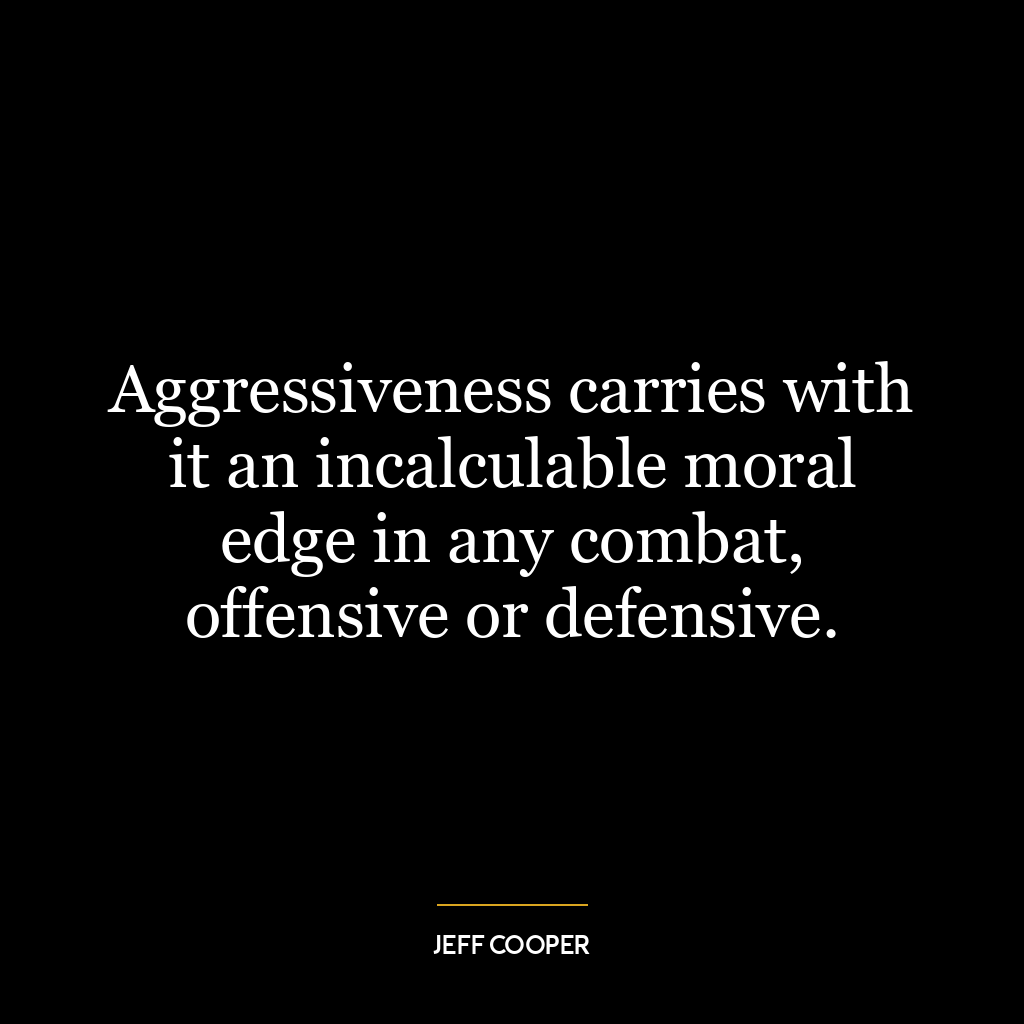 Aggressiveness carries with it an incalculable moral edge in any combat, offensive or defensive.