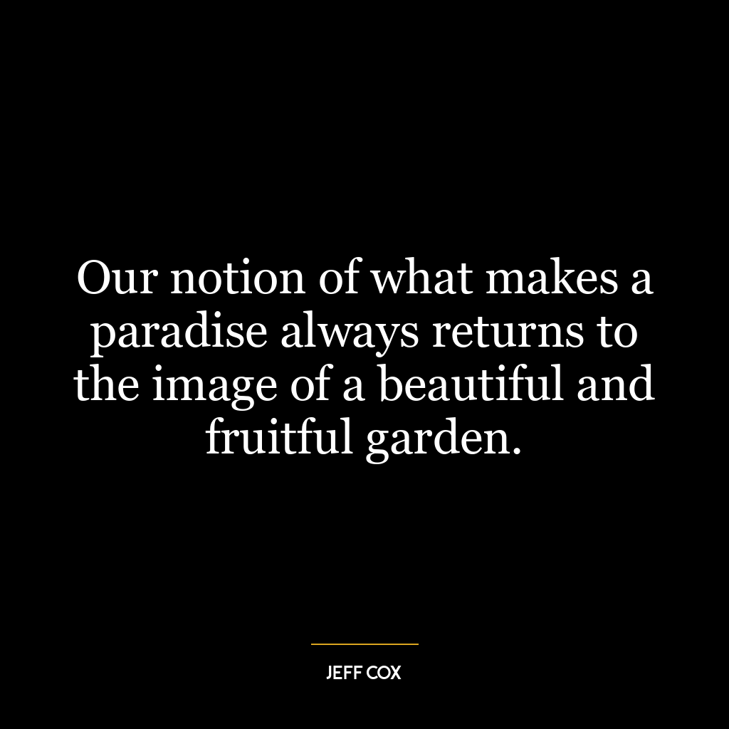 Our notion of what makes a paradise always returns to the image of a beautiful and fruitful garden.