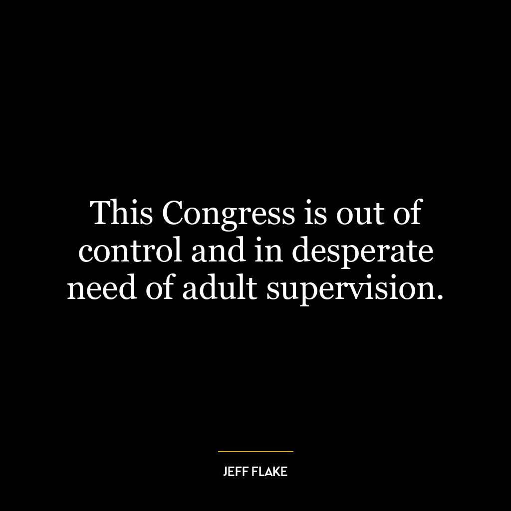 This Congress is out of control and in desperate need of adult supervision.