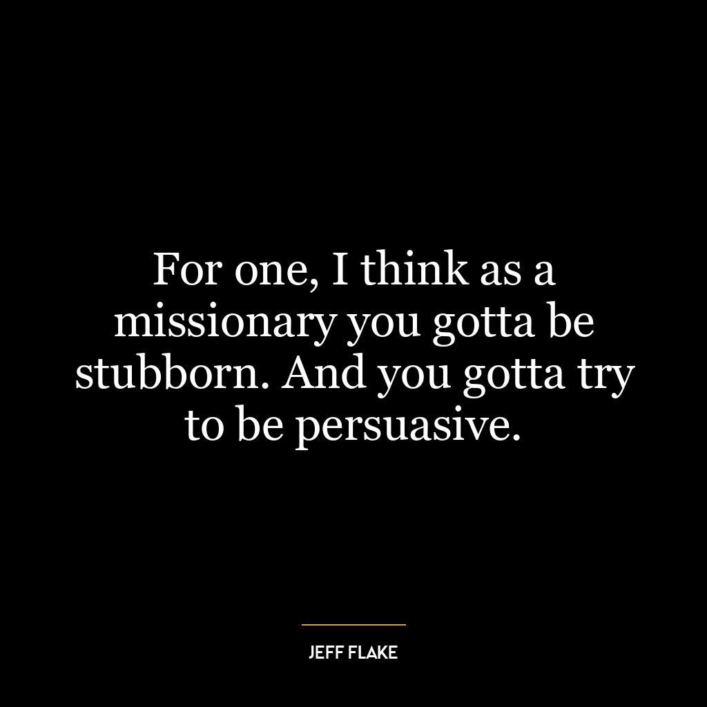 For one, I think as a missionary you gotta be stubborn. And you gotta try to be persuasive.