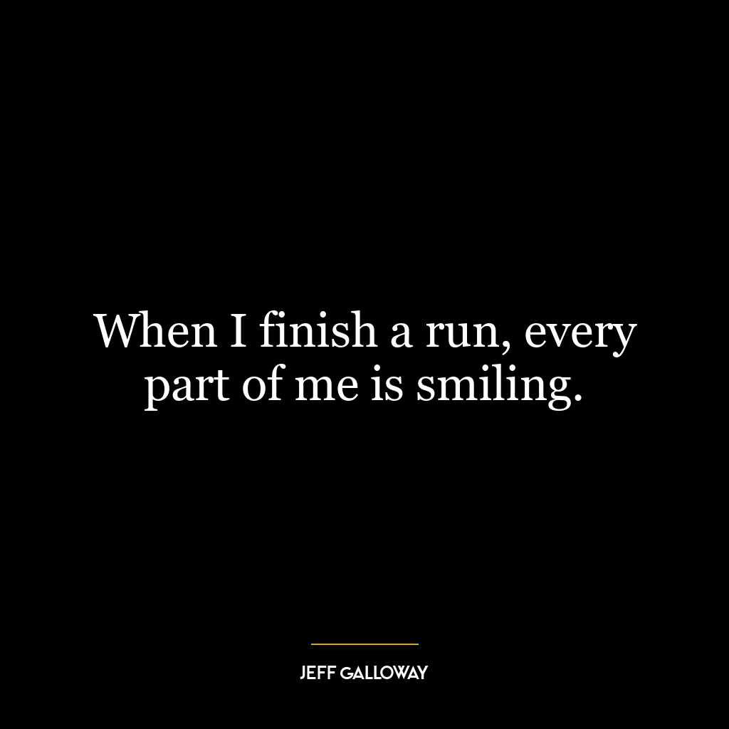 When I finish a run, every part of me is smiling.