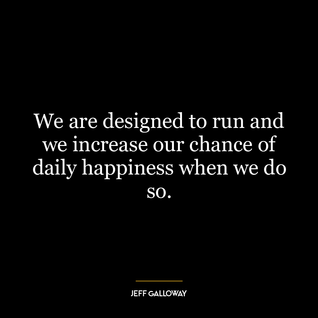 We are designed to run and we increase our chance of daily happiness when we do so.