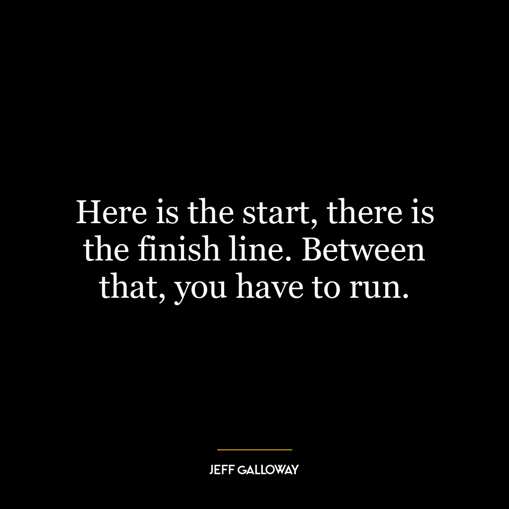 Here is the start, there is the finish line. Between that, you have to run.