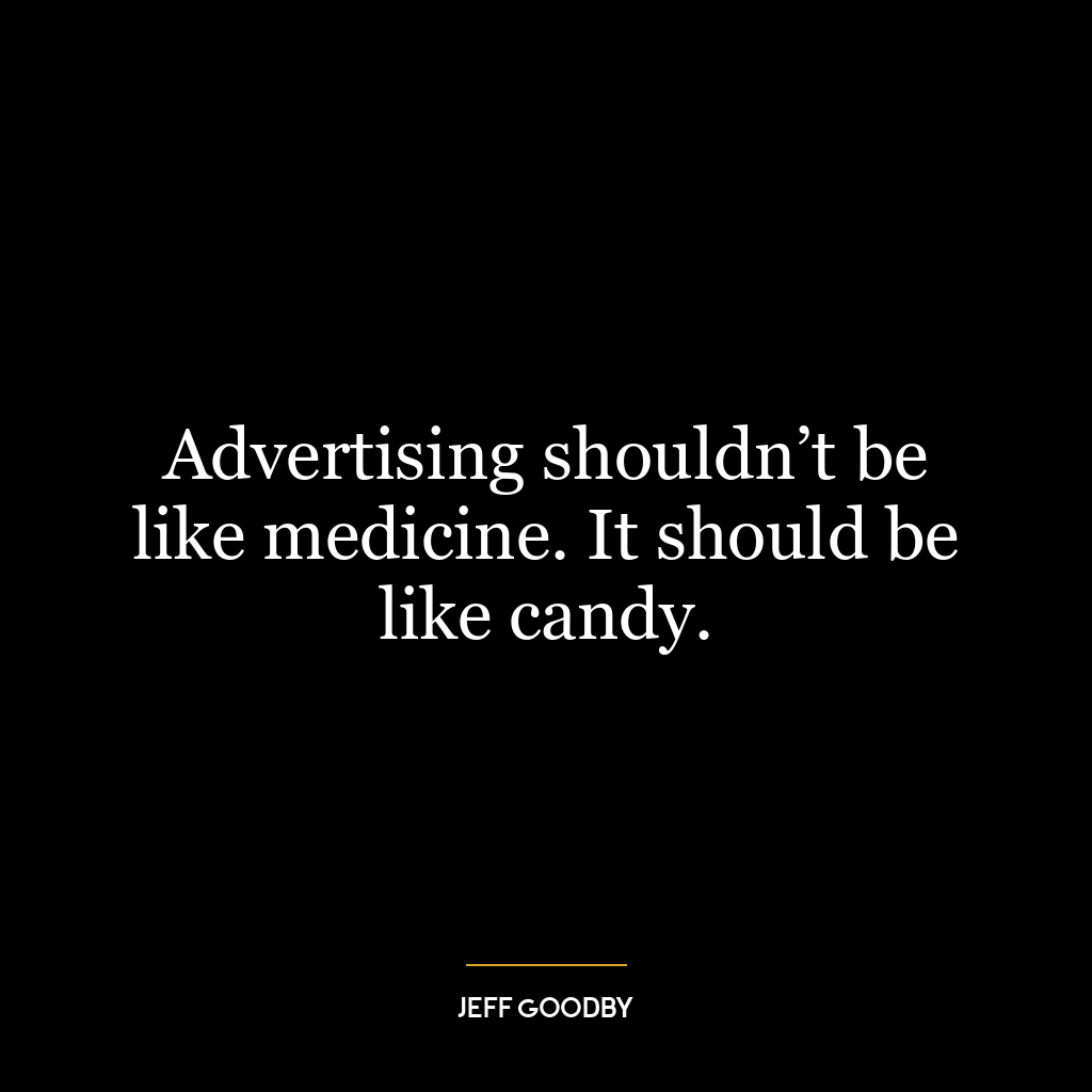 Advertising shouldn’t be like medicine. It should be like candy.