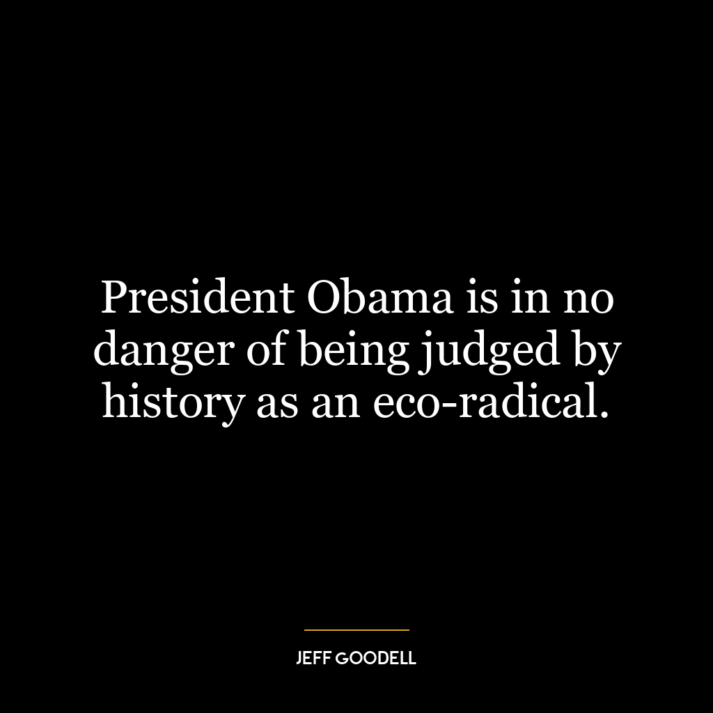 President Obama is in no danger of being judged by history as an eco-radical.