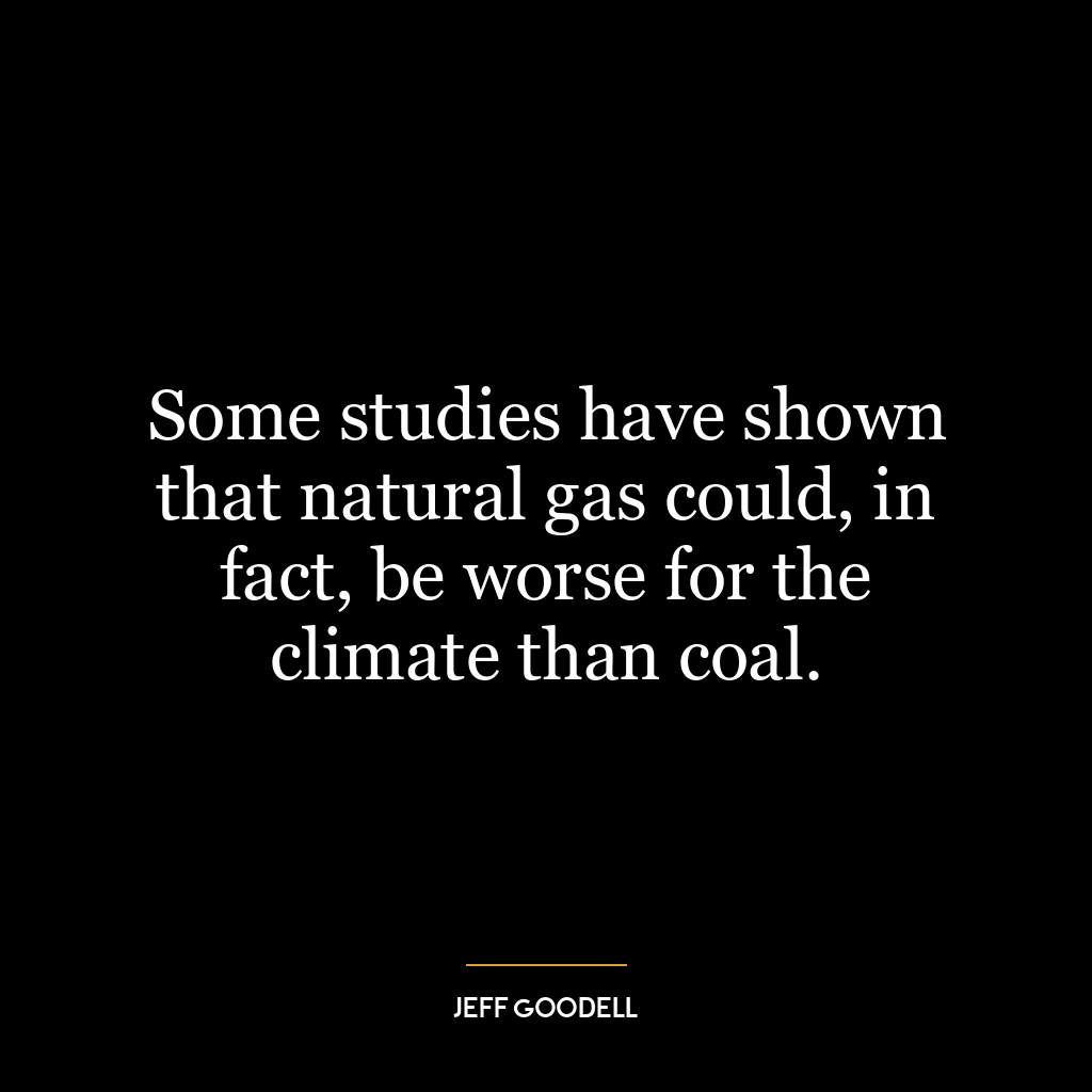 Some studies have shown that natural gas could, in fact, be worse for the climate than coal.