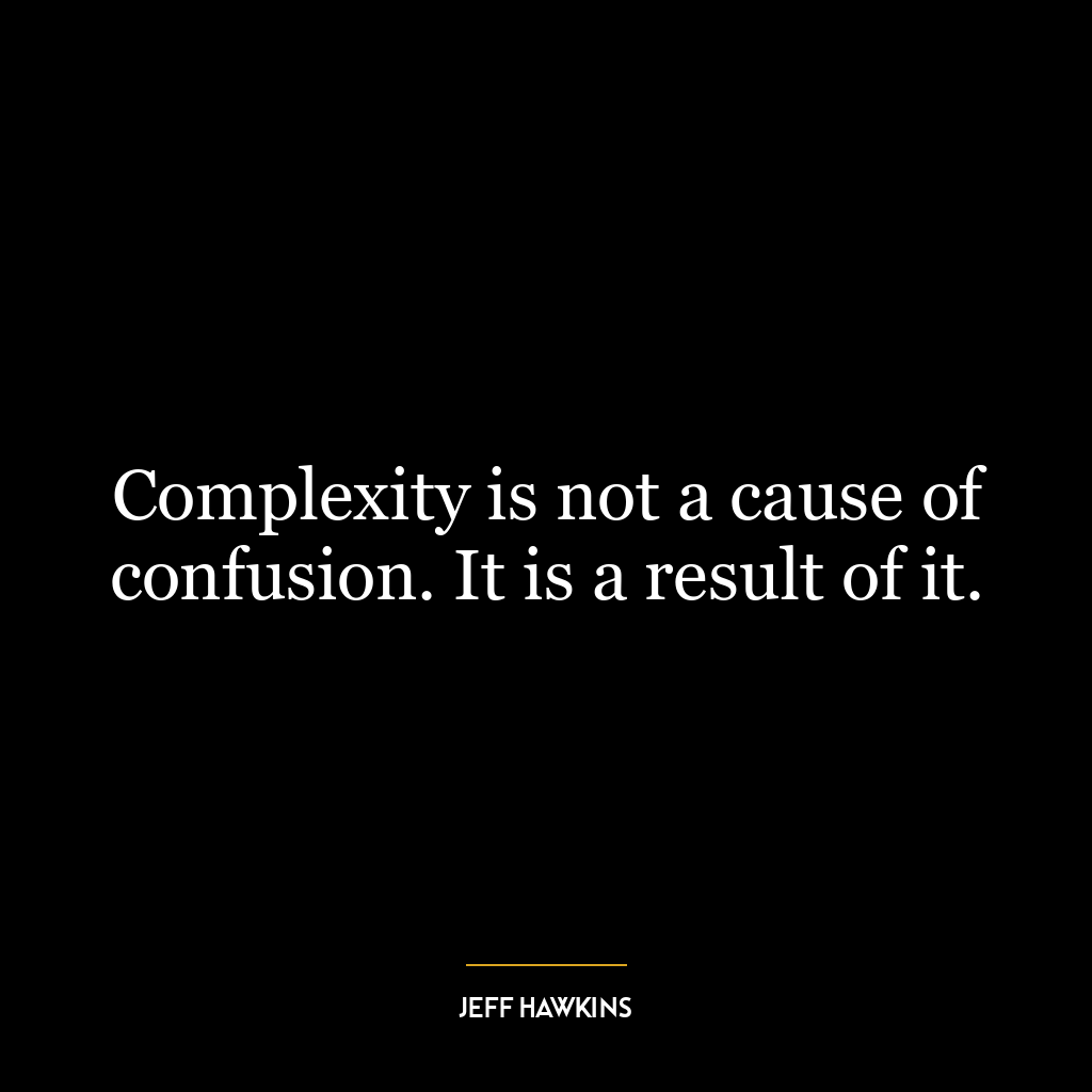 Complexity is not a cause of confusion. It is a result of it.