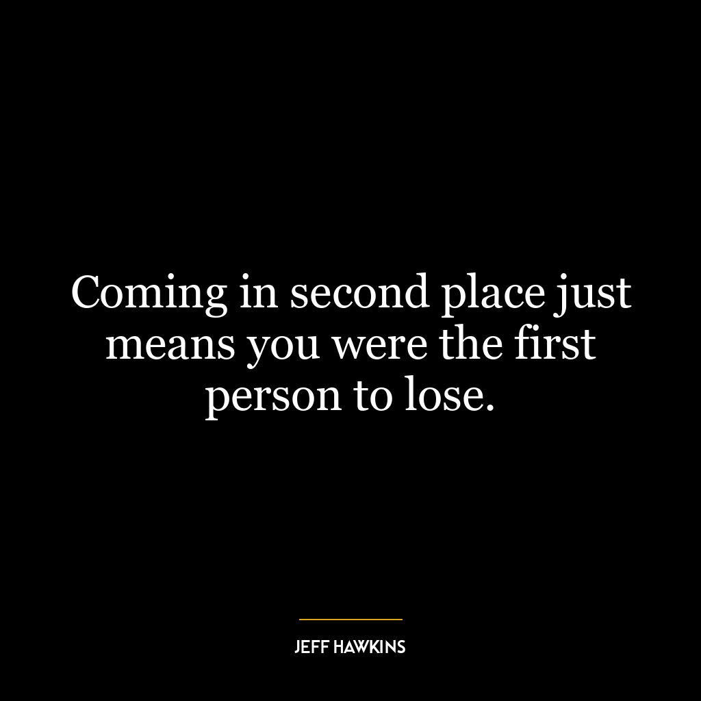 Coming in second place just means you were the first person to lose.