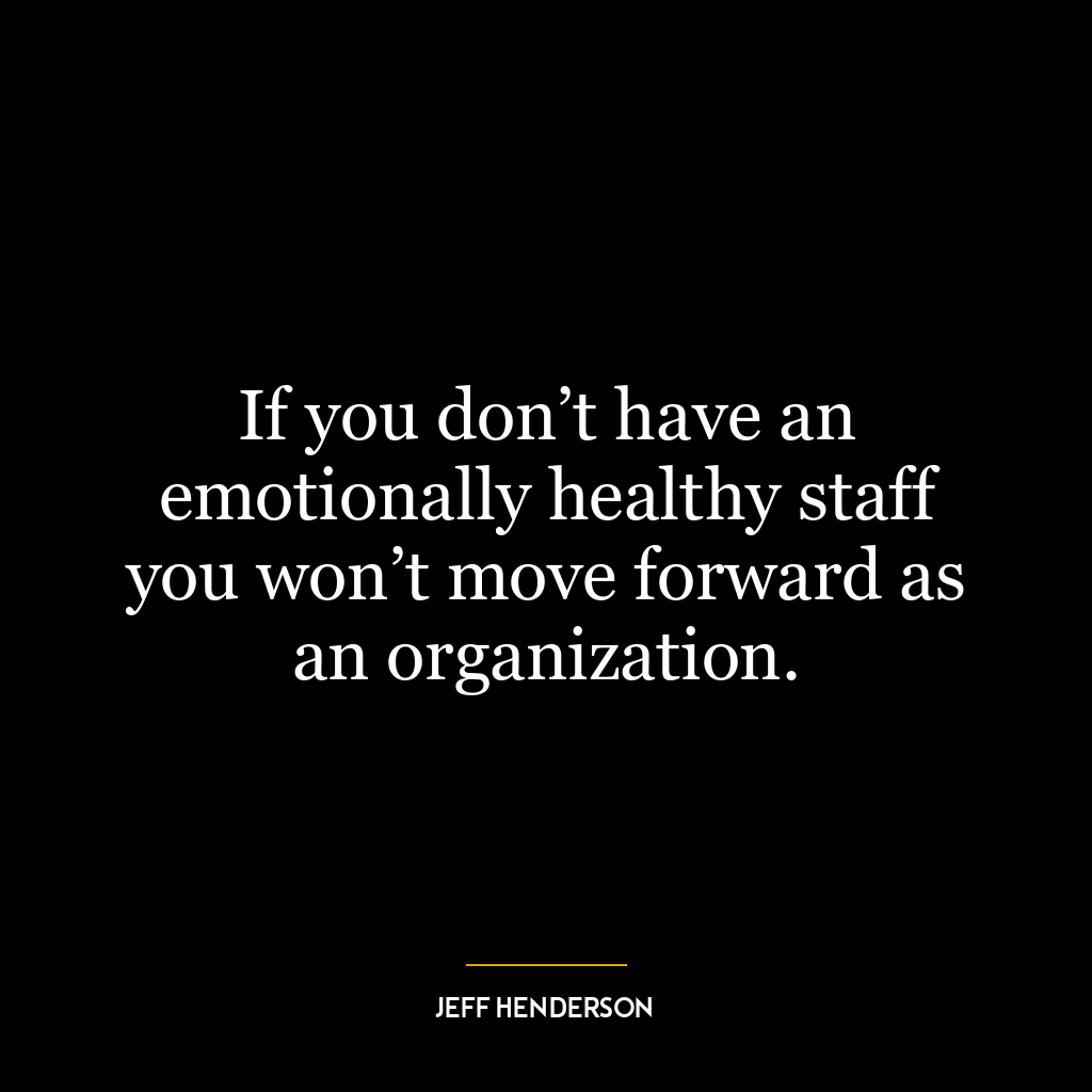 If you don’t have an emotionally healthy staff you won’t move forward as an organization.