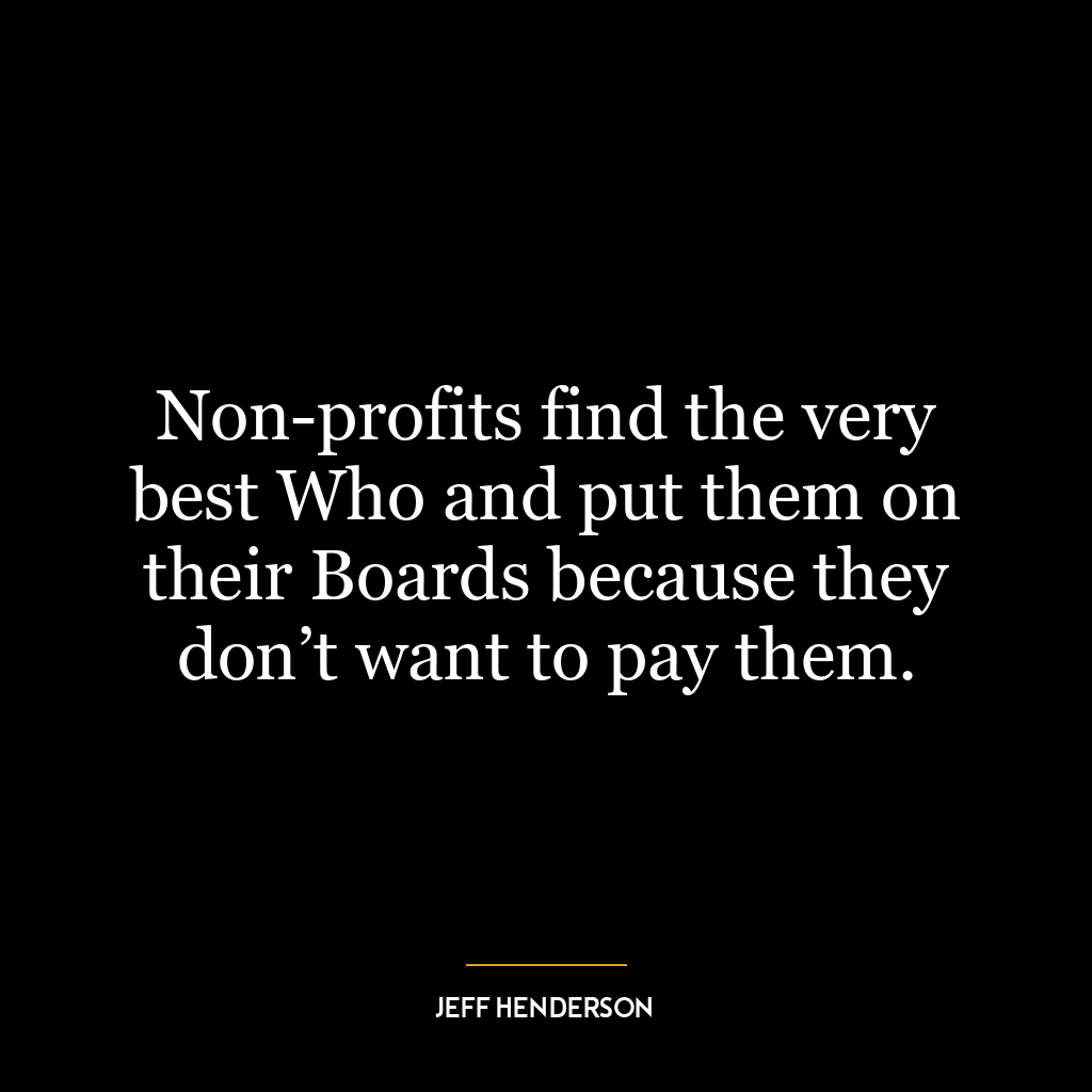 Non-profits find the very best Who and put them on their Boards because they don’t want to pay them.