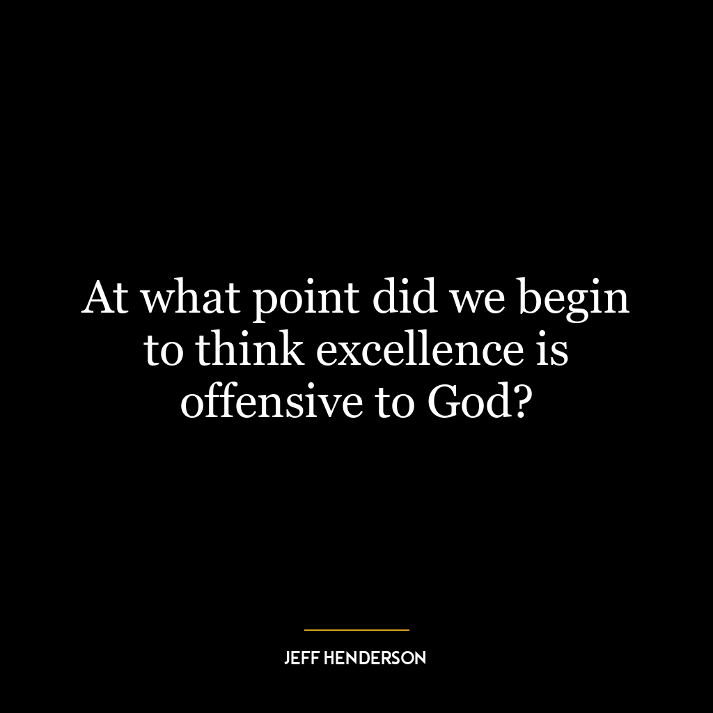 At what point did we begin to think excellence is offensive to God?