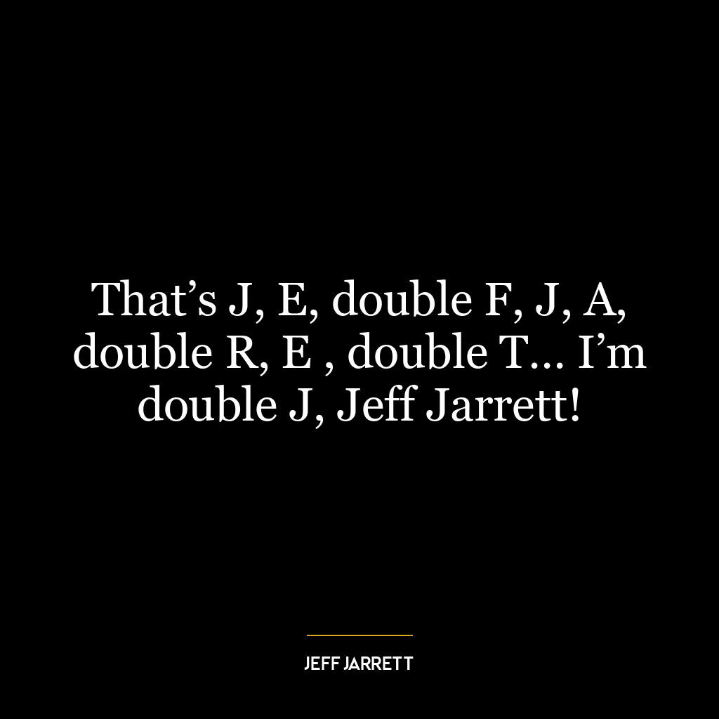 That’s J, E, double F, J, A, double R, E , double T… I’m double J, Jeff Jarrett!