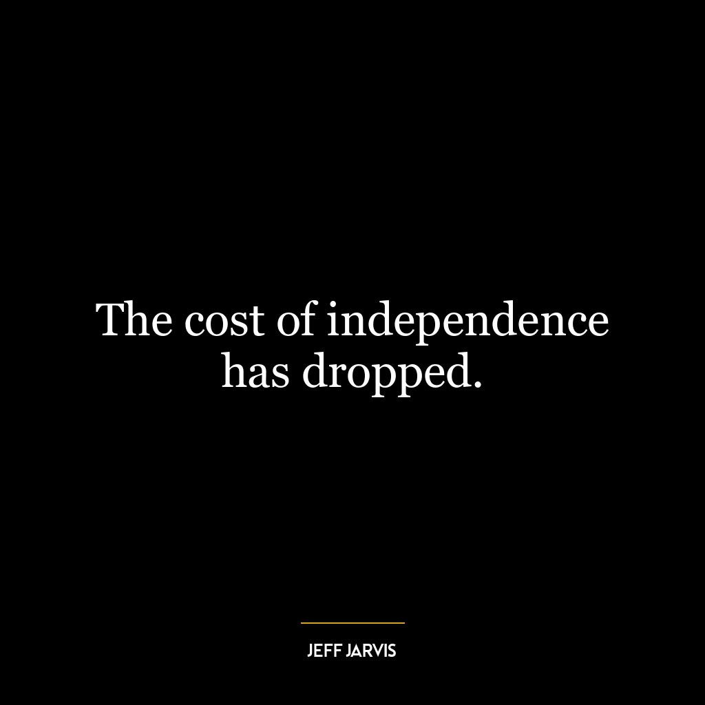 The cost of independence has dropped.