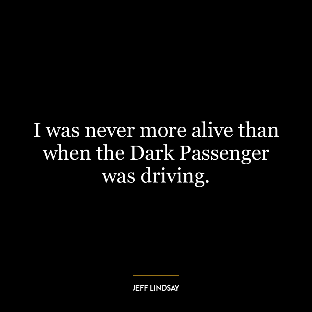 I was never more alive than when the Dark Passenger was driving.