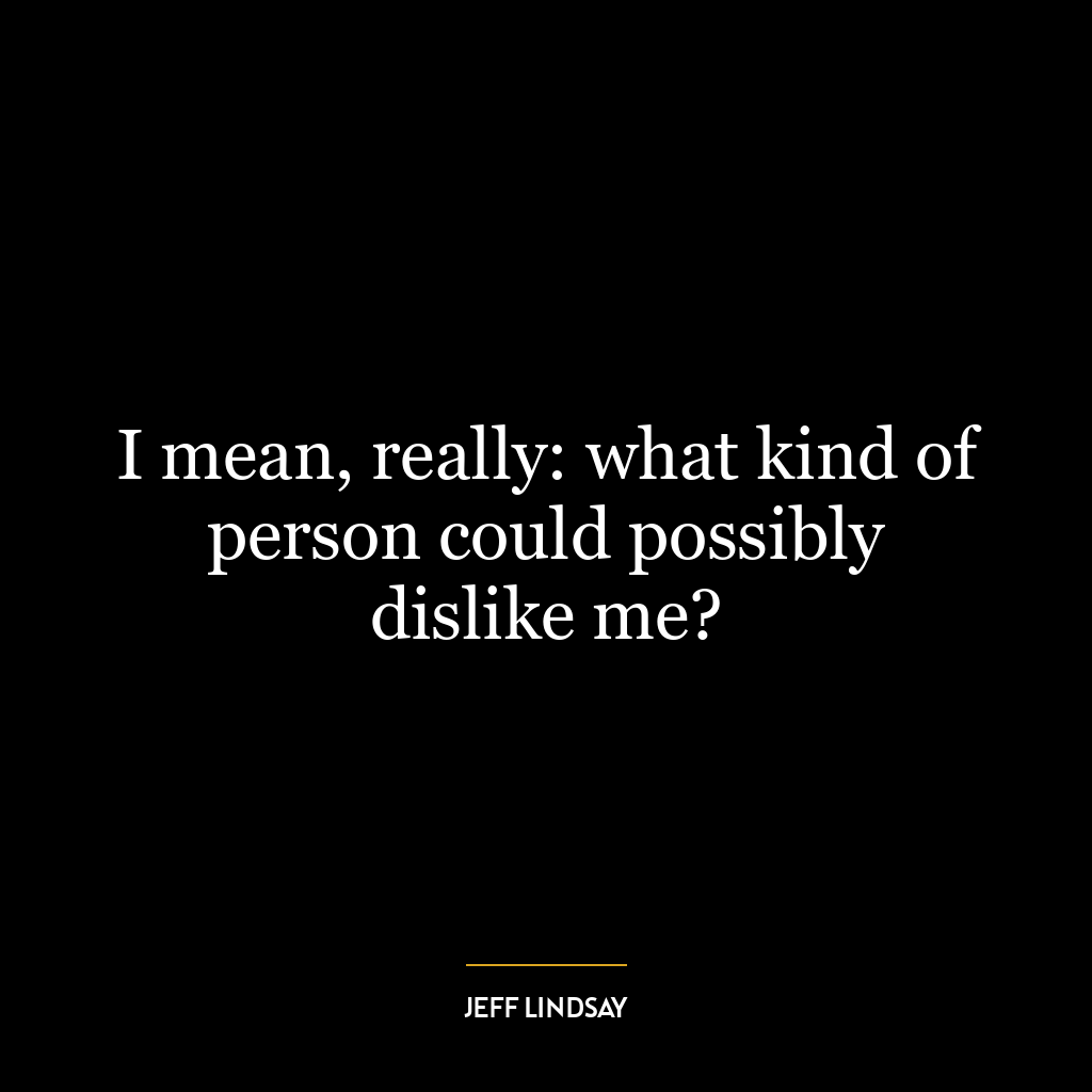 I mean, really: what kind of person could possibly dislike me?