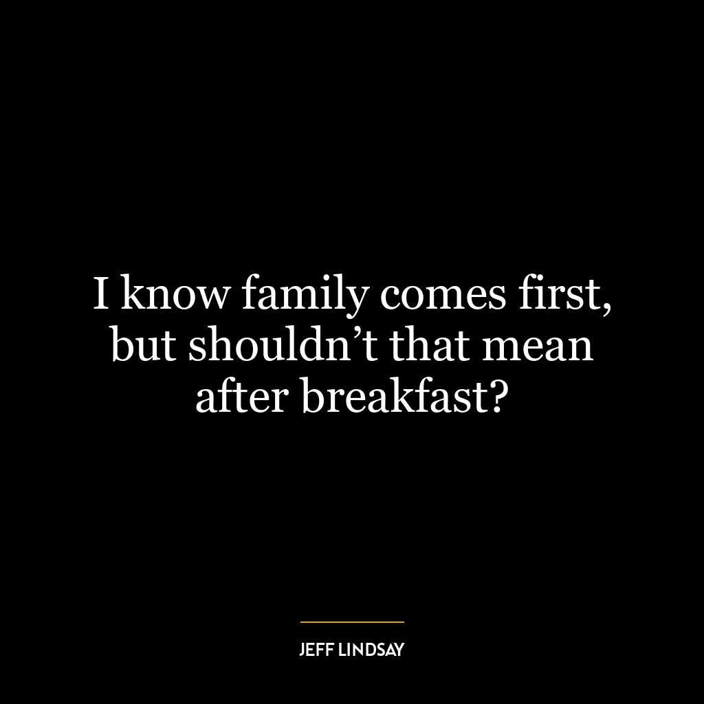 I know family comes first, but shouldn’t that mean after breakfast?