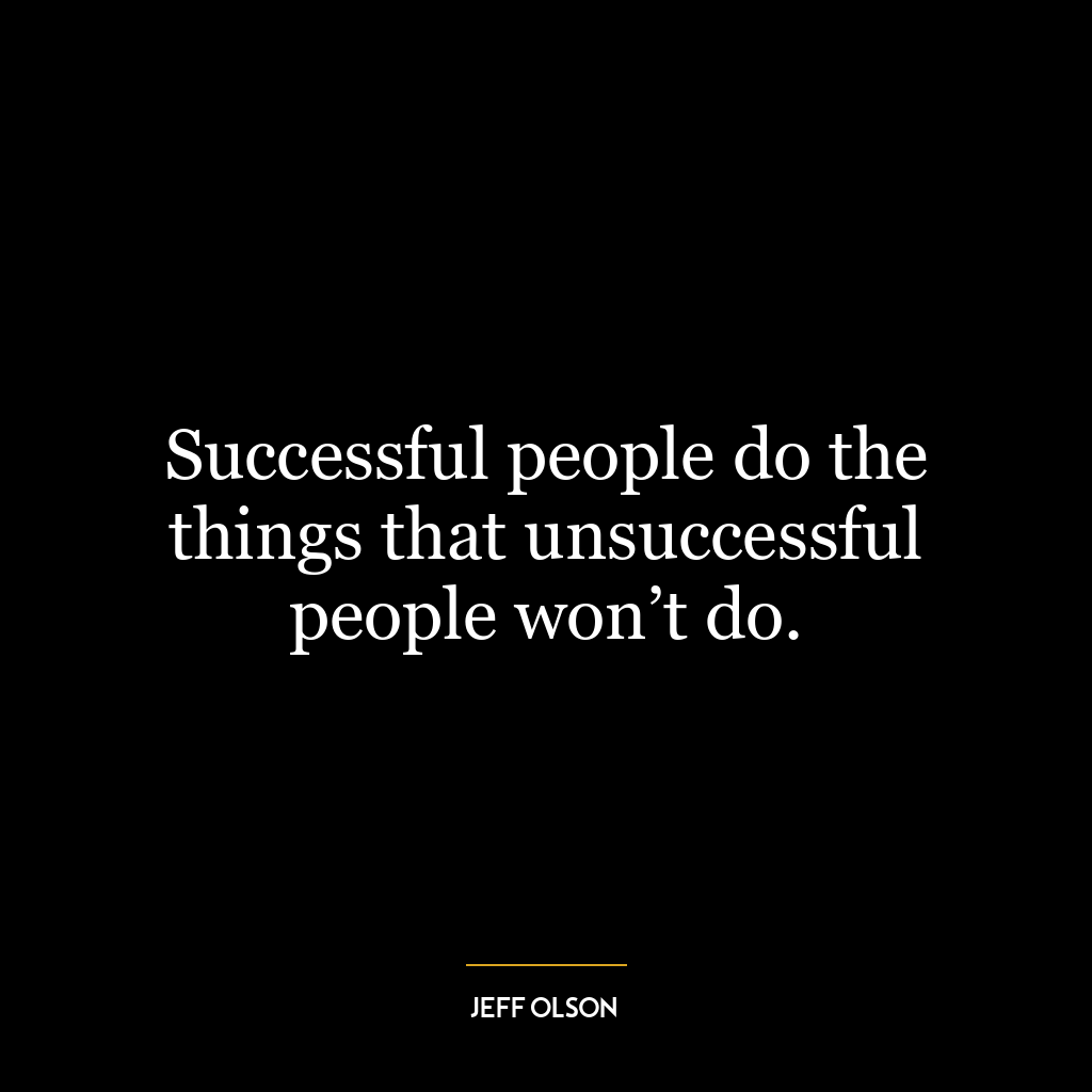 Successful people do the things that unsuccessful people won’t do.