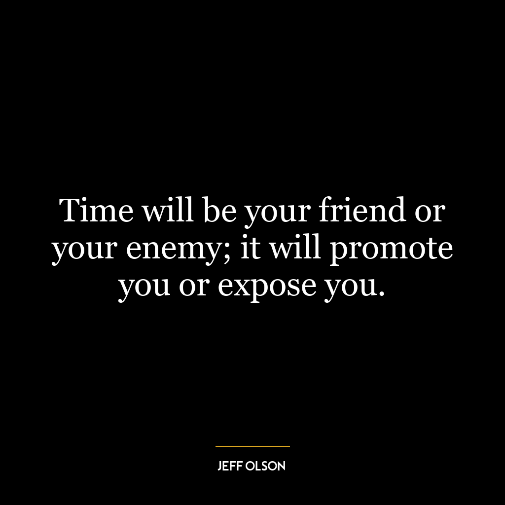 Time will be your friend or your enemy; it will promote you or expose you.