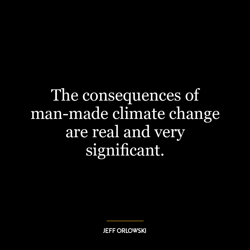 The consequences of man-made climate change are real and very signiﬁcant.