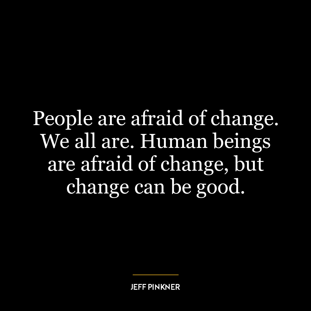 People are afraid of change. We all are. Human beings are afraid of change, but change can be good.