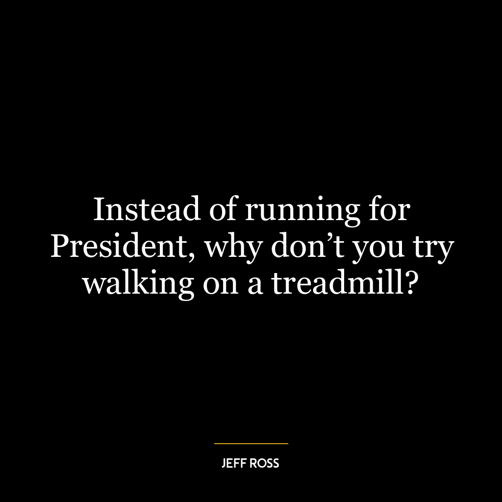 Instead of running for President, why don’t you try walking on a treadmill?