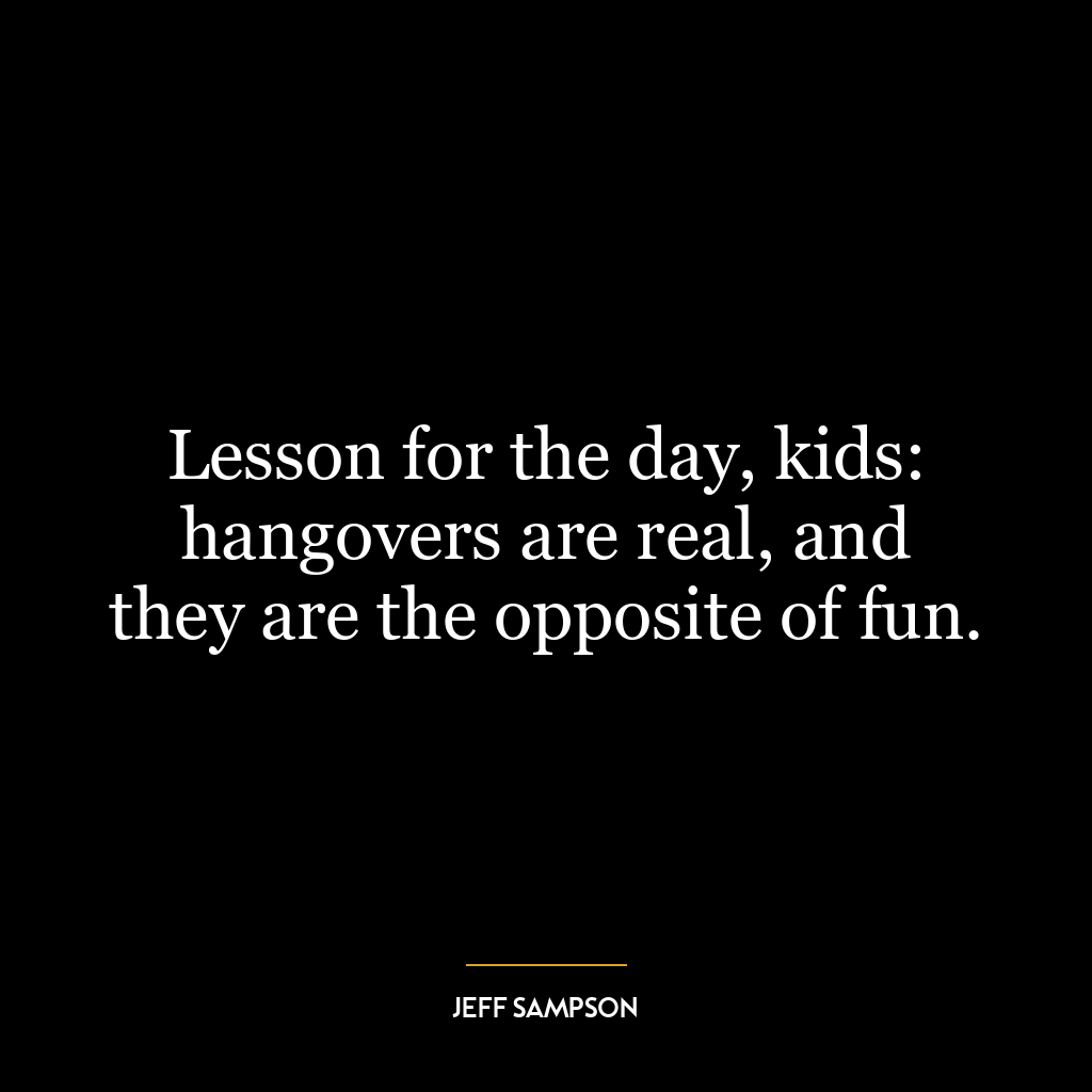 Lesson for the day, kids: hangovers are real, and they are the opposite of fun.