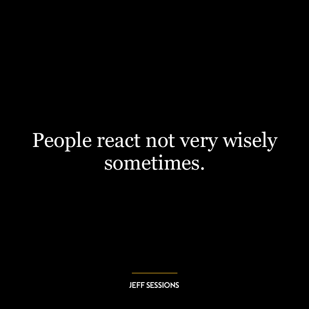 People react not very wisely sometimes.