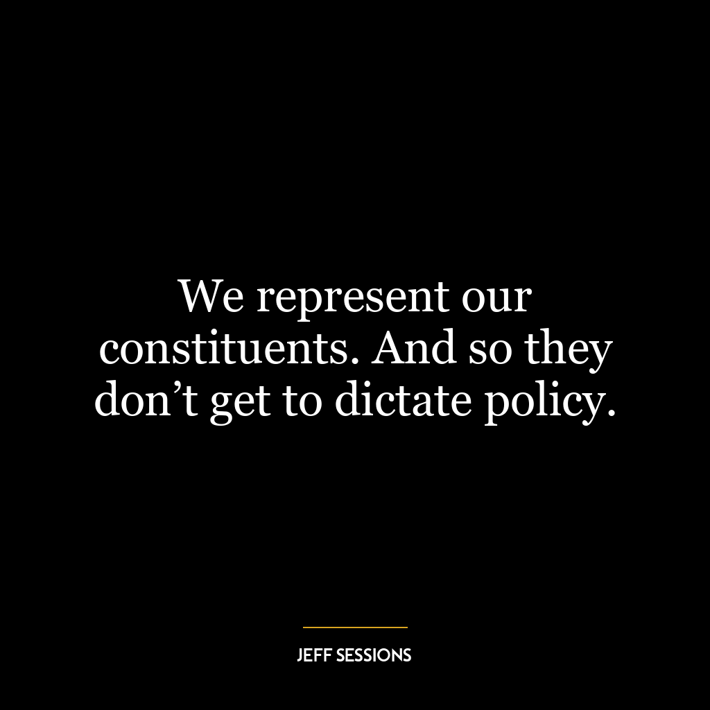 We represent our constituents. And so they don’t get to dictate policy.