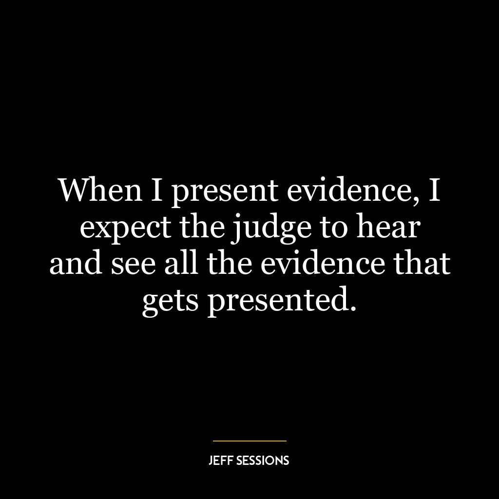 When I present evidence, I expect the judge to hear and see all the evidence that gets presented.