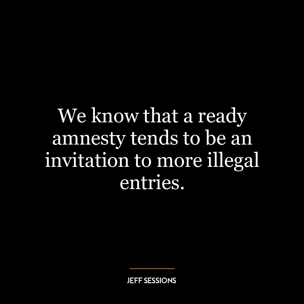 We know that a ready amnesty tends to be an invitation to more illegal entries.