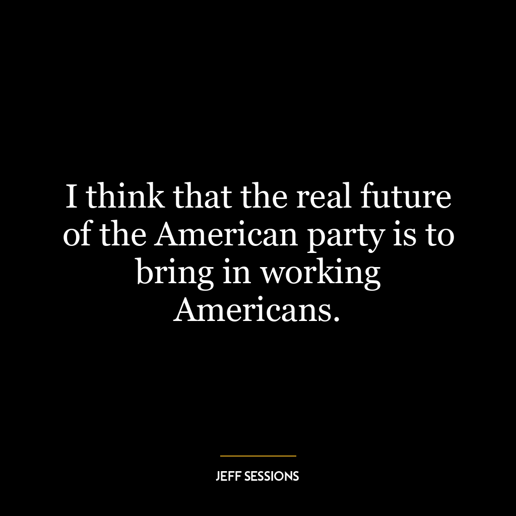 I think that the real future of the American party is to bring in working Americans.