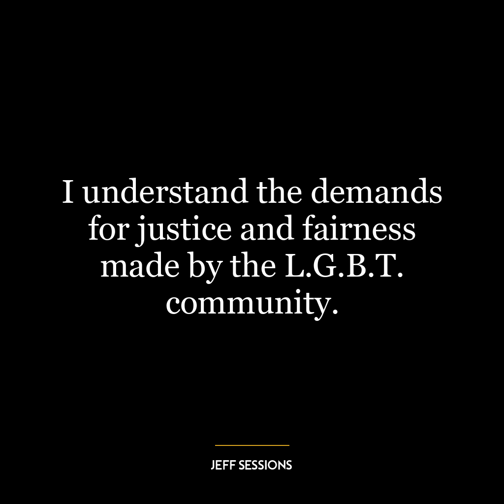 I understand the demands for justice and fairness made by the L.G.B.T. community.