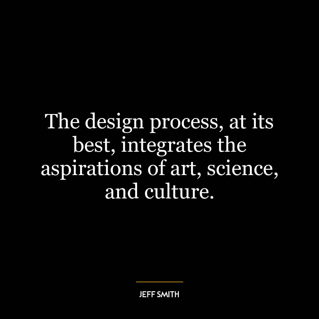 The design process, at its best, integrates the aspirations of art, science, and culture.