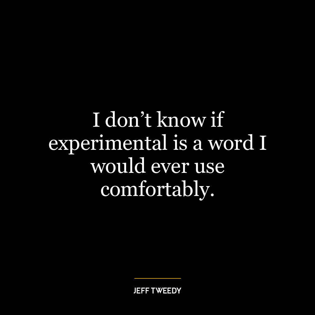 I don’t know if experimental is a word I would ever use comfortably.