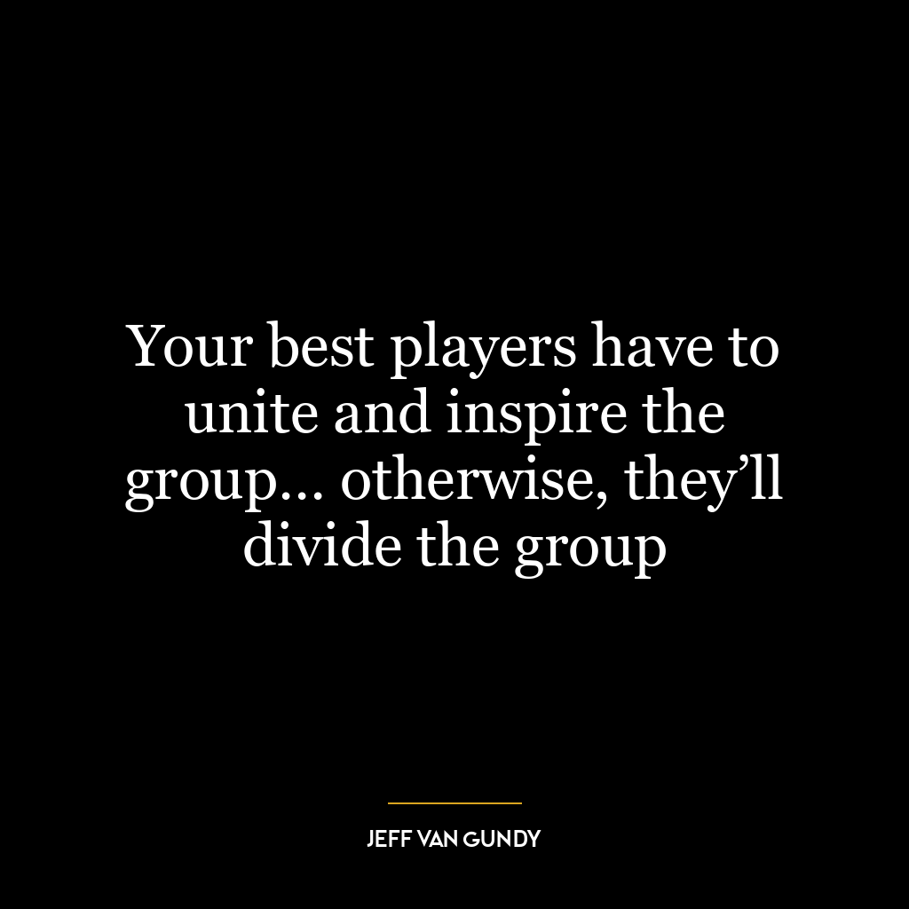 Your best players have to unite and inspire the group… otherwise, they’ll divide the group