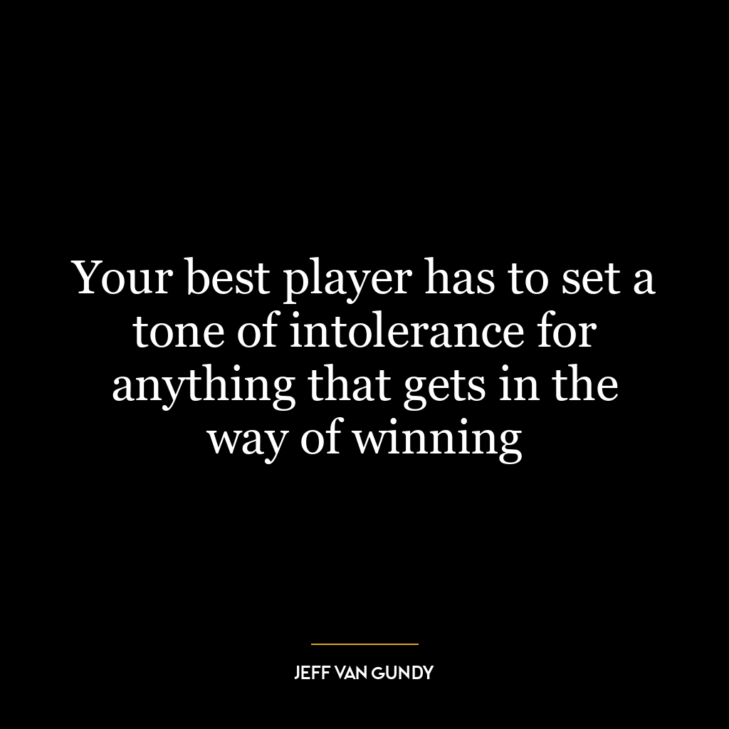 Your best player has to set a tone of intolerance for anything that gets in the way of winning