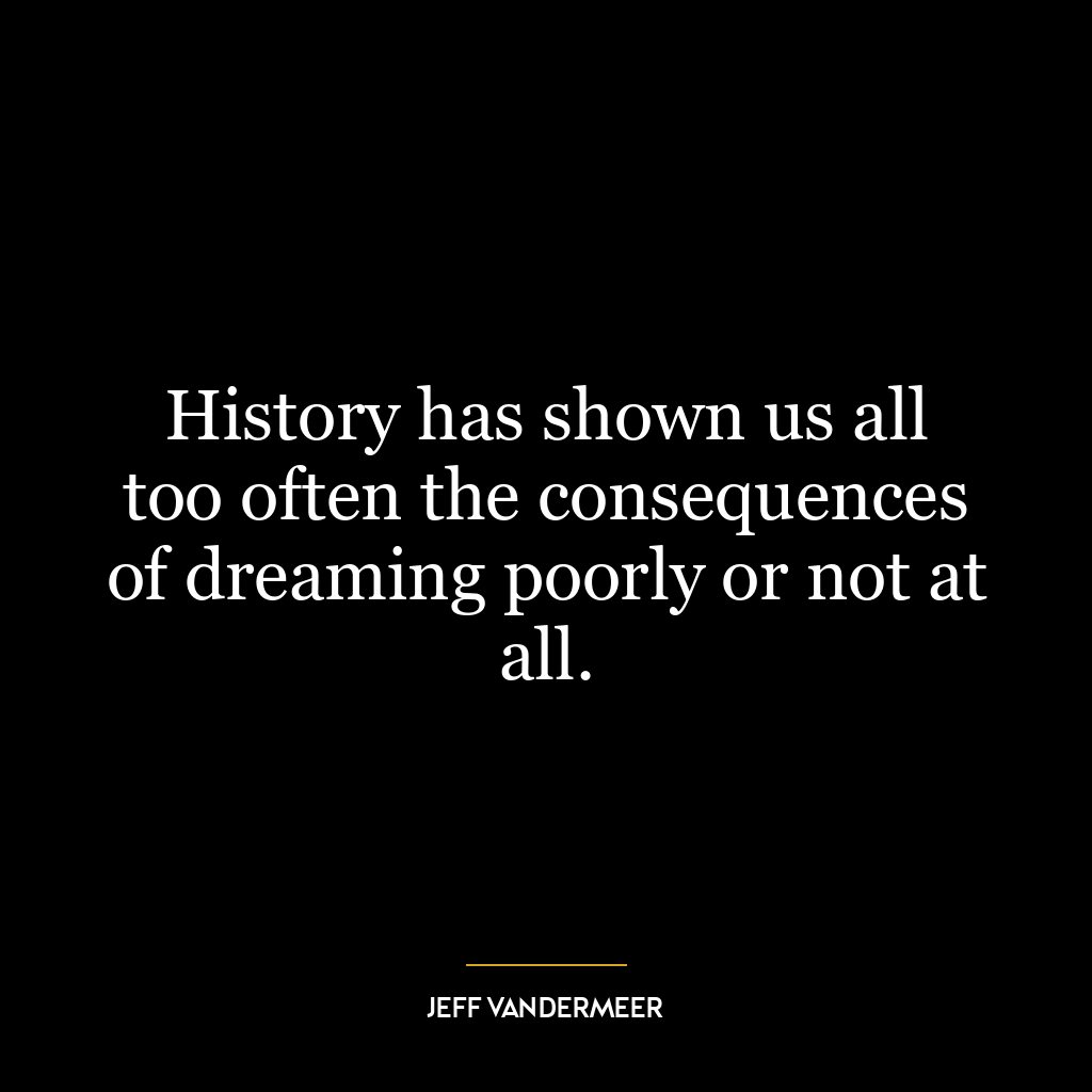 History has shown us all too often the consequences of dreaming poorly or not at all.