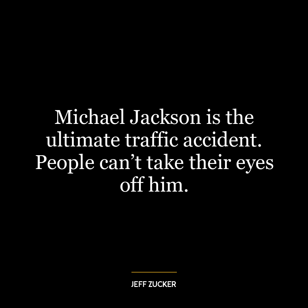 Michael Jackson is the ultimate traffic accident. People can’t take their eyes off him.