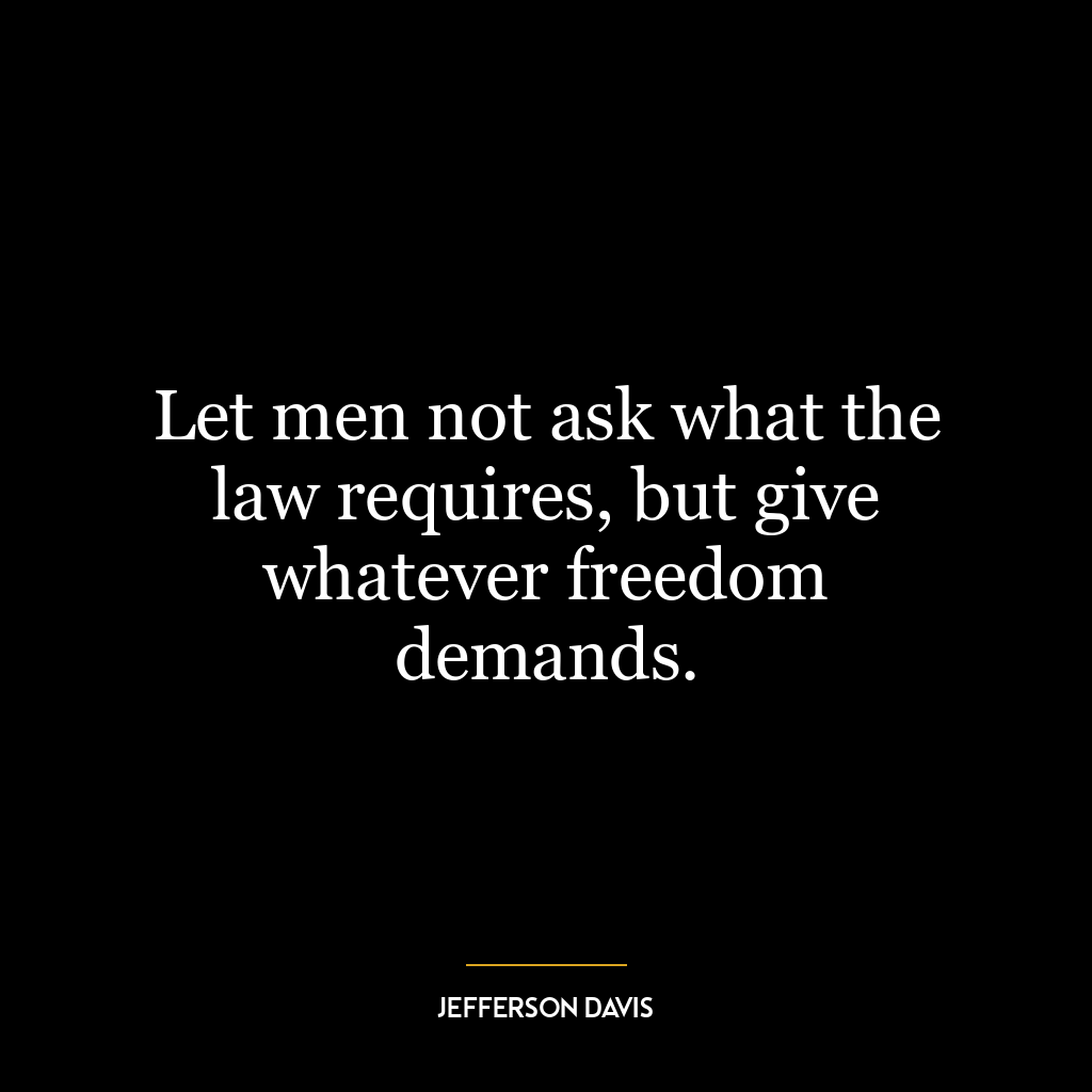 Let men not ask what the law requires, but give whatever freedom demands.