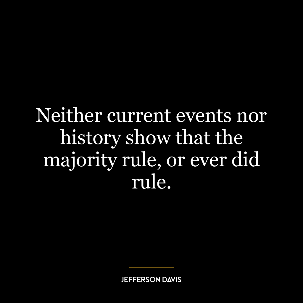 Neither current events nor history show that the majority rule, or ever did rule.