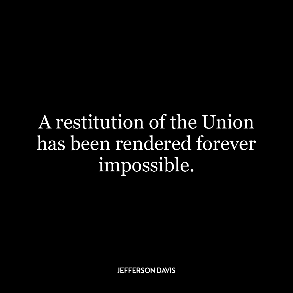 A restitution of the Union has been rendered forever impossible.